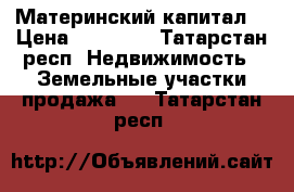 Материнский капитал  › Цена ­ 10 000 - Татарстан респ. Недвижимость » Земельные участки продажа   . Татарстан респ.